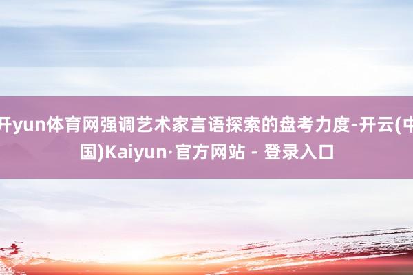 开yun体育网强调艺术家言语探索的盘考力度-开云(中国)Kaiyun·官方网站 - 登录入口