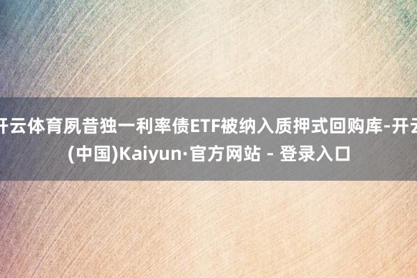 开云体育夙昔独一利率债ETF被纳入质押式回购库-开云(中国)Kaiyun·官方网站 - 登录入口
