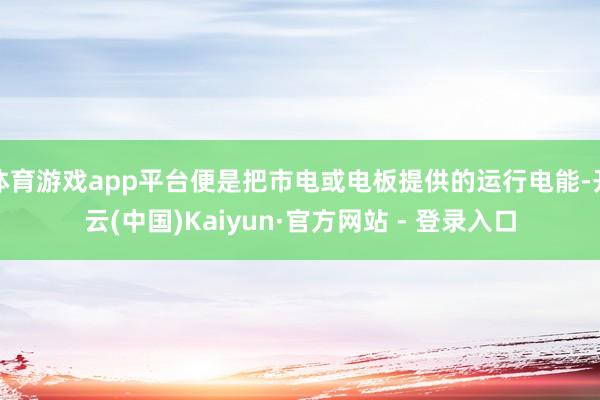体育游戏app平台便是把市电或电板提供的运行电能-开云(中国)Kaiyun·官方网站 - 登录入口