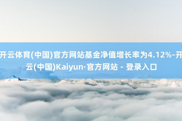 开云体育(中国)官方网站基金净值增长率为4.12%-开云(中国)Kaiyun·官方网站 - 登录入口