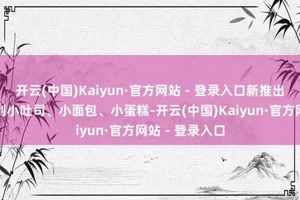 开云(中国)Kaiyun·官方网站 - 登录入口新推出的奶酪烘焙系列小吐司、小面包、小蛋糕-开云(中国)Kaiyun·官方网站 - 登录入口