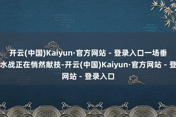 开云(中国)Kaiyun·官方网站 - 登录入口一场垂危的涎水战正在悄然献技-开云(中国)Kaiyun·官方网站 - 登录入口