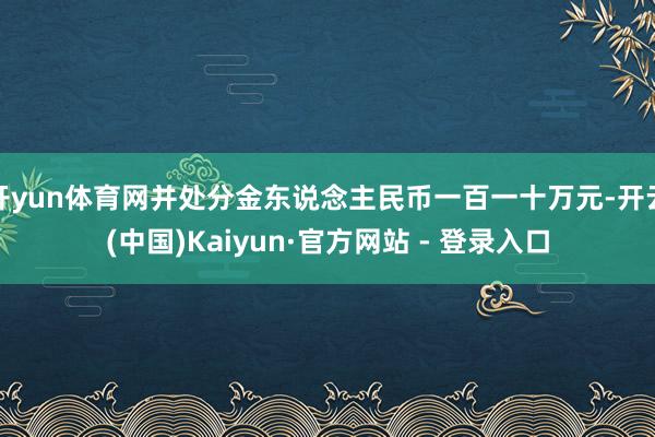 开yun体育网并处分金东说念主民币一百一十万元-开云(中国)Kaiyun·官方网站 - 登录入口