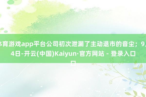 体育游戏app平台公司初次泄漏了主动退市的音尘；9月4日-开云(中国)Kaiyun·官方网站 - 登录入口