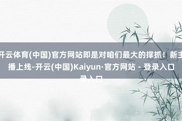 开云体育(中国)官方网站即是对咱们最大的撑抓！新主播上线-开云(中国)Kaiyun·官方网站 - 登录入口