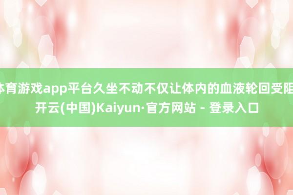 体育游戏app平台久坐不动不仅让体内的血液轮回受阻-开云(中国)Kaiyun·官方网站 - 登录入口