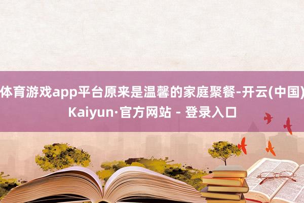 体育游戏app平台原来是温馨的家庭聚餐-开云(中国)Kaiyun·官方网站 - 登录入口