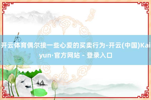 开云体育偶尔接一些心爱的买卖行为-开云(中国)Kaiyun·官方网站 - 登录入口