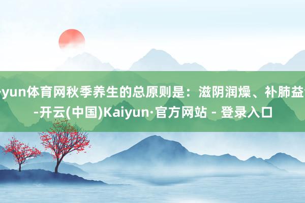 开yun体育网秋季养生的总原则是：滋阴润燥、补肺益气-开云(中国)Kaiyun·官方网站 - 登录入口
