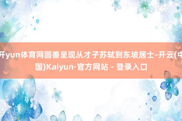 开yun体育网圆善呈现从才子苏轼到东坡居士-开云(中国)Kaiyun·官方网站 - 登录入口