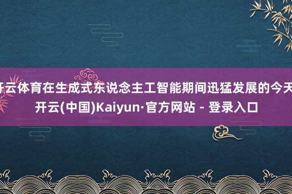 开云体育在生成式东说念主工智能期间迅猛发展的今天-开云(中国)Kaiyun·官方网站 - 登录入口