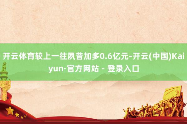 开云体育较上一往夙昔加多0.6亿元-开云(中国)Kaiyun·官方网站 - 登录入口