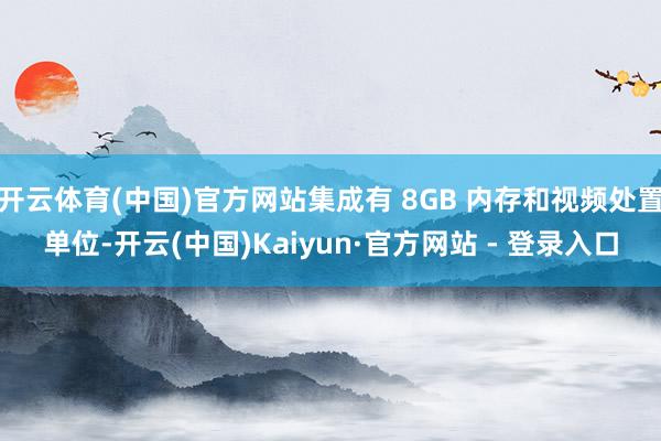 开云体育(中国)官方网站集成有 8GB 内存和视频处置单位-开云(中国)Kaiyun·官方网站 - 登录入口