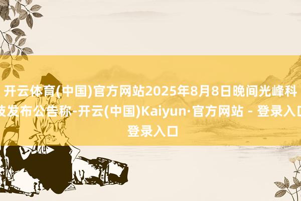 开云体育(中国)官方网站2025年8月8日晚间光峰科技发布公告称-开云(中国)Kaiyun·官方网站 - 登录入口