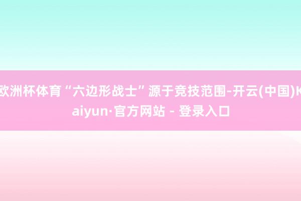 欧洲杯体育“六边形战士”源于竞技范围-开云(中国)Kaiyun·官方网站 - 登录入口