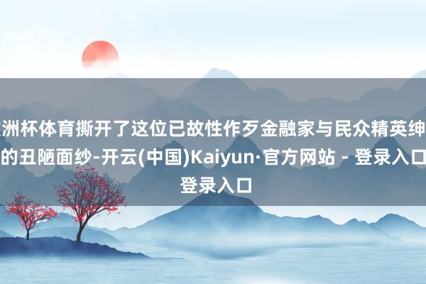 欧洲杯体育撕开了这位已故性作歹金融家与民众精英绅士的丑陋面纱-开云(中国)Kaiyun·官方网站 - 登录入口