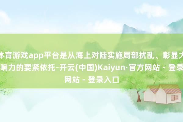 体育游戏app平台是从海上对陆实施局部扰乱、彰显大国影响力的要紧依托-开云(中国)Kaiyun·官方网站 - 登录入口