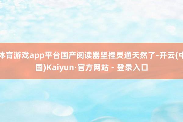 体育游戏app平台国产阅读器坚捏灵通天然了-开云(中国)Kaiyun·官方网站 - 登录入口