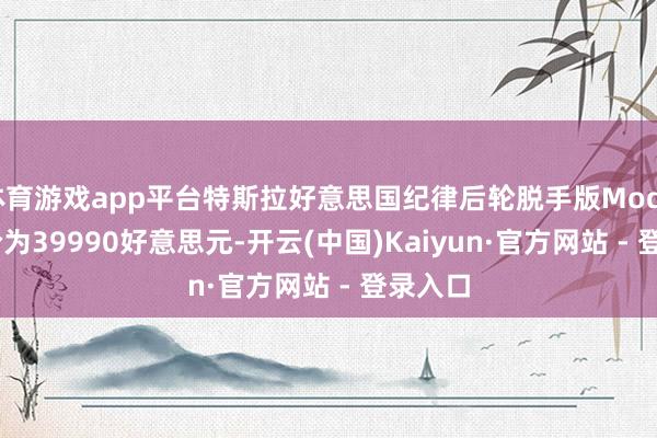 体育游戏app平台特斯拉好意思国纪律后轮脱手版Model Y售价为39990好意思元-开云(中国)Kaiyun·官方网站 - 登录入口