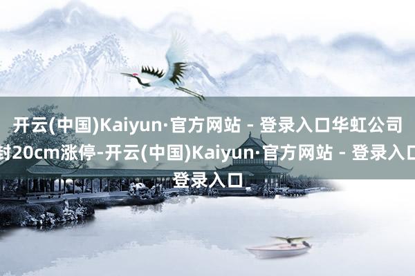开云(中国)Kaiyun·官方网站 - 登录入口华虹公司封20cm涨停-开云(中国)Kaiyun·官方网站 - 登录入口
