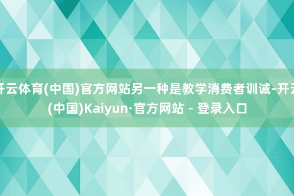开云体育(中国)官方网站另一种是教学消费者训诫-开云(中国)Kaiyun·官方网站 - 登录入口