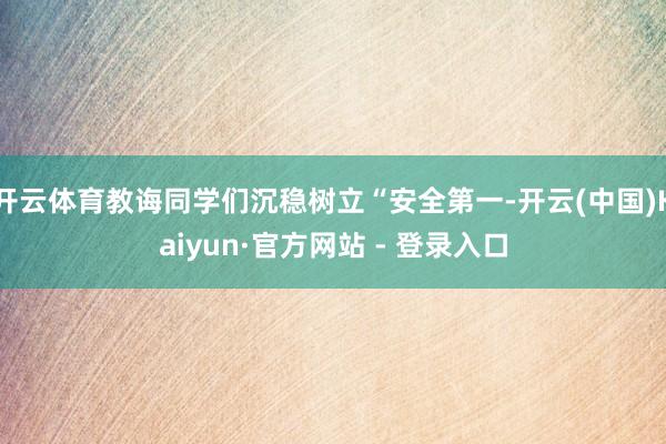 开云体育教诲同学们沉稳树立“安全第一-开云(中国)Kaiyun·官方网站 - 登录入口