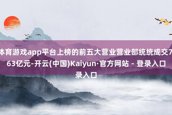 体育游戏app平台上榜的前五大营业营业部统统成交7.63亿元-开云(中国)Kaiyun·官方网站 - 登录入口