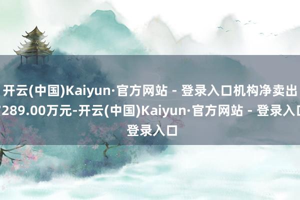开云(中国)Kaiyun·官方网站 - 登录入口机构净卖出7289.00万元-开云(中国)Kaiyun·官方网站 - 登录入口