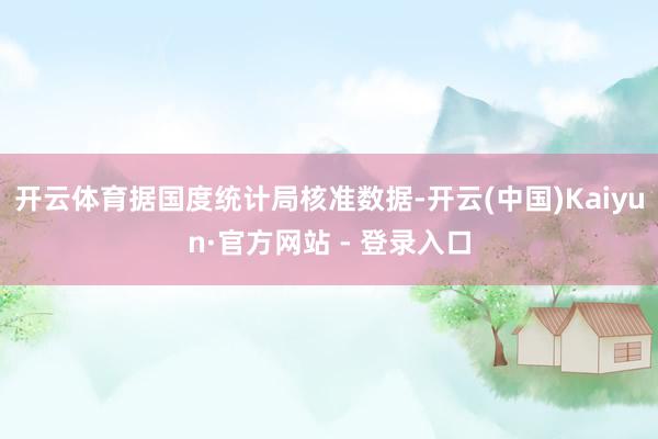 开云体育据国度统计局核准数据-开云(中国)Kaiyun·官方网站 - 登录入口
