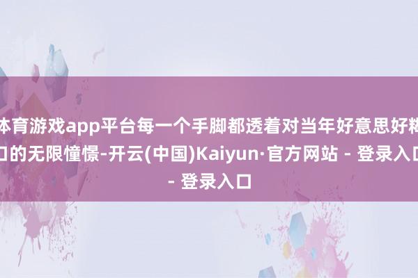 体育游戏app平台每一个手脚都透着对当年好意思好糊口的无限憧憬-开云(中国)Kaiyun·官方网站 - 登录入口