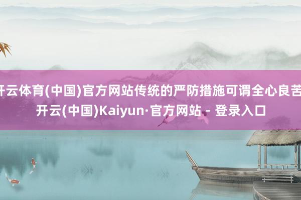 开云体育(中国)官方网站传统的严防措施可谓全心良苦-开云(中国)Kaiyun·官方网站 - 登录入口