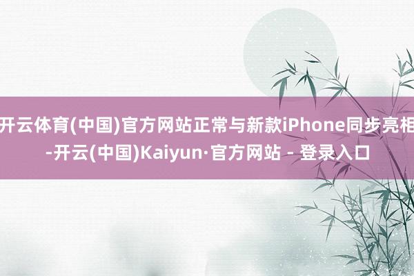 开云体育(中国)官方网站正常与新款iPhone同步亮相-开云(中国)Kaiyun·官方网站 - 登录入口