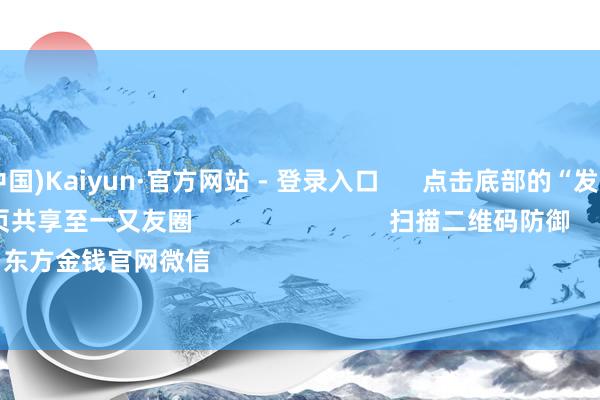 开云(中国)Kaiyun·官方网站 - 登录入口 点击底部的“发现” 使用“扫一扫” 即可将网页共享至一又友圈 扫描二维码防御 东方金钱官网微信 沪股通