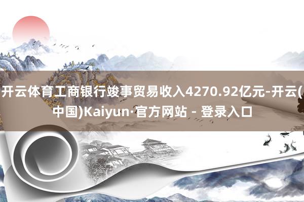 开云体育工商银行竣事贸易收入4270.92亿元-开云(中国)Kaiyun·官方网站 - 登录入口