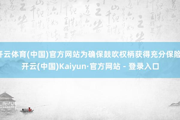 开云体育(中国)官方网站为确保鼓吹权柄获得充分保险-开云(中国)Kaiyun·官方网站 - 登录入口