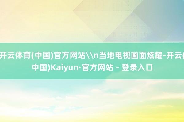 开云体育(中国)官方网站\n当地电视画面炫耀-开云(中国)Kaiyun·官方网站 - 登录入口
