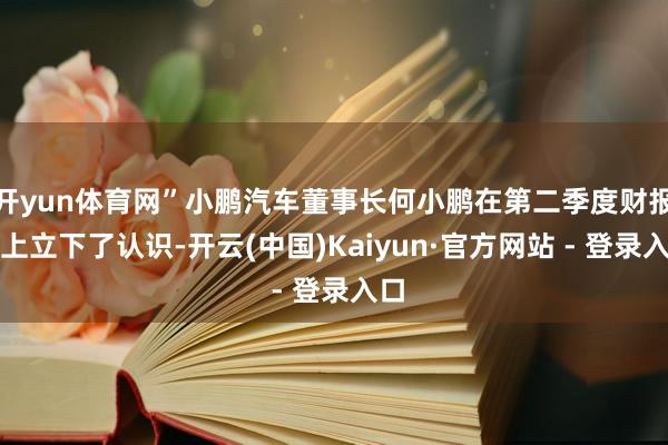 开yun体育网”小鹏汽车董事长何小鹏在第二季度财报会上立下了认识-开云(中国)Kaiyun·官方网站 - 登录入口