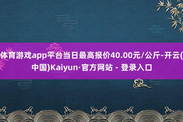 体育游戏app平台当日最高报价40.00元/公斤-开云(中国)Kaiyun·官方网站 - 登录入口