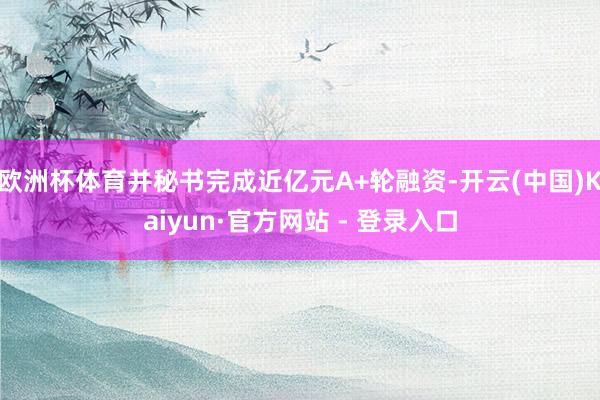 欧洲杯体育并秘书完成近亿元A+轮融资-开云(中国)Kaiyun·官方网站 - 登录入口