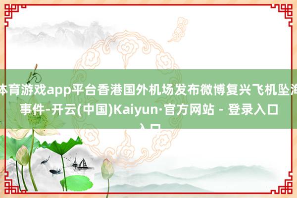 体育游戏app平台香港国外机场发布微博复兴飞机坠海事件-开云(中国)Kaiyun·官方网站 - 登录入口