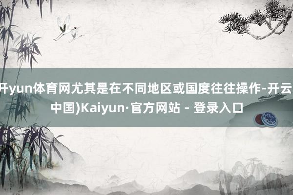 开yun体育网尤其是在不同地区或国度往往操作-开云(中国)Kaiyun·官方网站 - 登录入口
