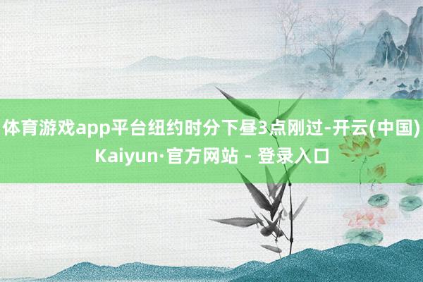 体育游戏app平台　　纽约时分下昼3点刚过-开云(中国)Kaiyun·官方网站 - 登录入口