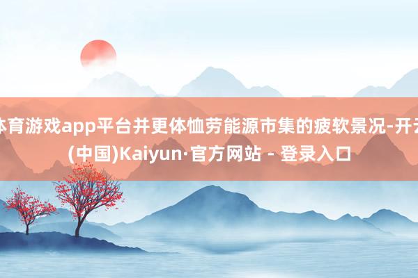 体育游戏app平台并更体恤劳能源市集的疲软景况-开云(中国)Kaiyun·官方网站 - 登录入口