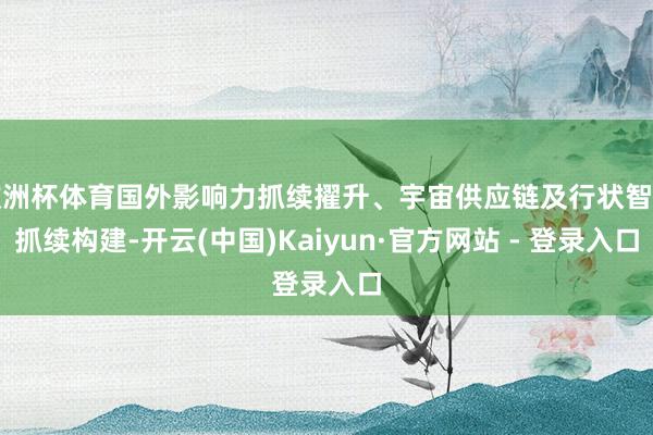 欧洲杯体育国外影响力抓续擢升、宇宙供应链及行状智商抓续构建-开云(中国)Kaiyun·官方网站 - 登录入口