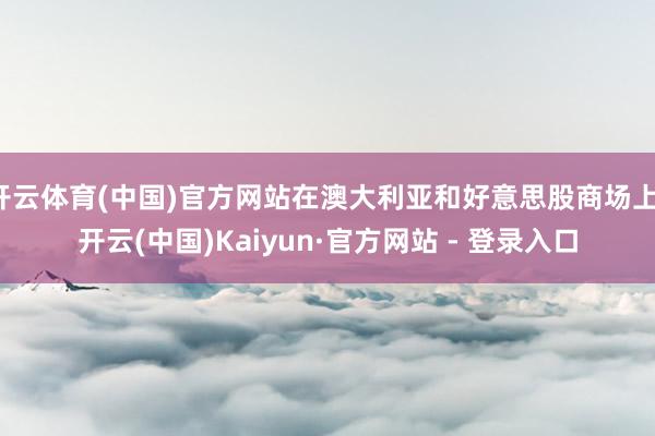 开云体育(中国)官方网站在澳大利亚和好意思股商场上-开云(中国)Kaiyun·官方网站 - 登录入口