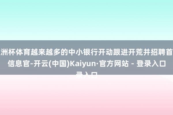 欧洲杯体育越来越多的中小银行开动跟进开荒并招聘首席信息官-开云(中国)Kaiyun·官方网站 - 登录入口