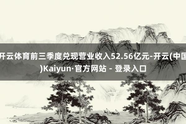 开云体育前三季度兑现营业收入52.56亿元-开云(中国)Kaiyun·官方网站 - 登录入口