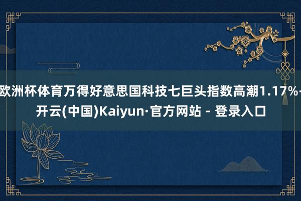 欧洲杯体育万得好意思国科技七巨头指数高潮1.17%-开云(中国)Kaiyun·官方网站 - 登录入口