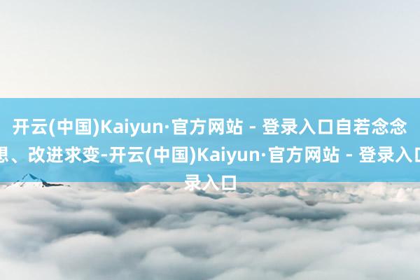 开云(中国)Kaiyun·官方网站 - 登录入口自若念念想、改进求变-开云(中国)Kaiyun·官方网站 - 登录入口