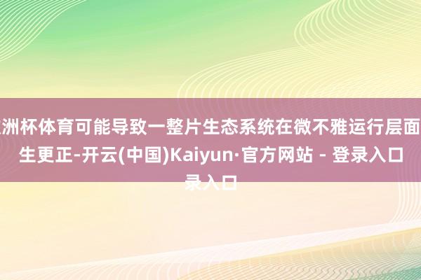 欧洲杯体育可能导致一整片生态系统在微不雅运行层面发生更正-开云(中国)Kaiyun·官方网站 - 登录入口